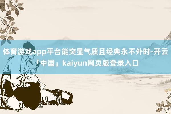 体育游戏app平台能突显气质且经典永不外时-开云「中国」kaiyun网页版登录入口