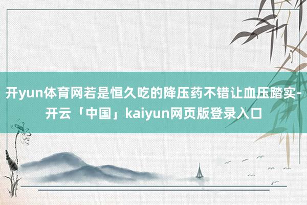 开yun体育网若是恒久吃的降压药不错让血压踏实-开云「中国」kaiyun网页版登录入口