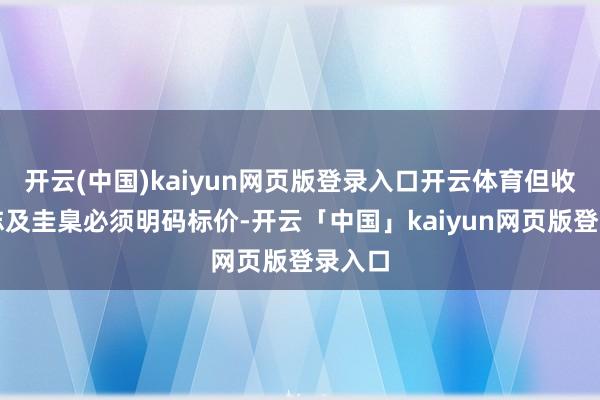 开云(中国)kaiyun网页版登录入口开云体育但收费神志及圭臬必须明码标价-开云「中国」kaiyun网页版登录入口