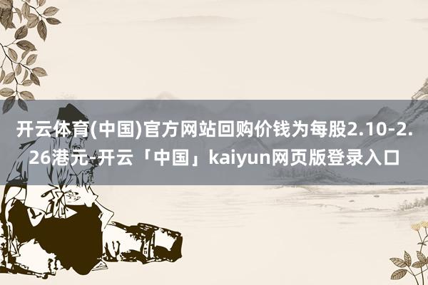 开云体育(中国)官方网站回购价钱为每股2.10-2.26港元-开云「中国」kaiyun网页版登录入口