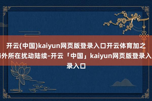 开云(中国)kaiyun网页版登录入口开云体育加之海外所在扰动陆续-开云「中国」kaiyun网页版登录入口