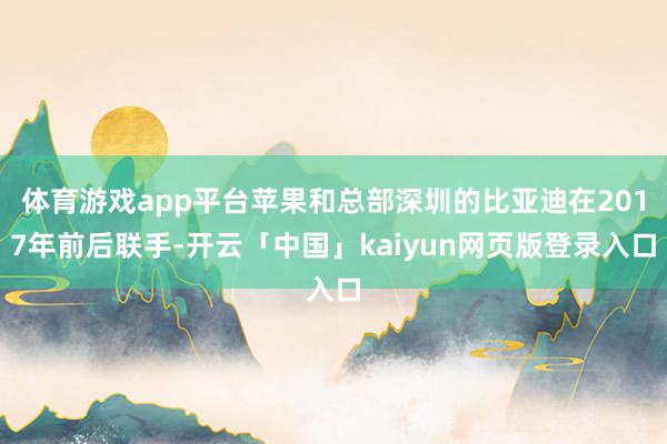 体育游戏app平台苹果和总部深圳的比亚迪在2017年前后联手-开云「中国」kaiyun网页版登录入口