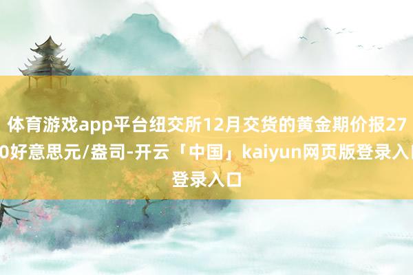 体育游戏app平台纽交所12月交货的黄金期价报2730好意思元/盎司-开云「中国」kaiyun网页版登录入口