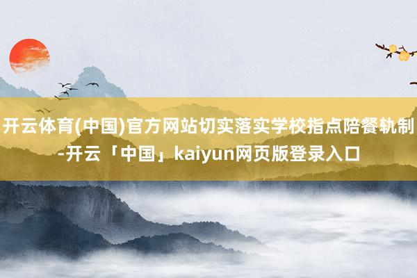 开云体育(中国)官方网站切实落实学校指点陪餐轨制-开云「中国」kaiyun网页版登录入口