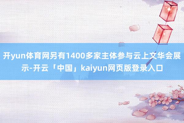 开yun体育网另有1400多家主体参与云上文华会展示-开云「中国」kaiyun网页版登录入口