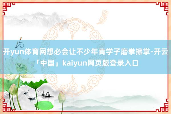 开yun体育网想必会让不少年青学子磨拳擦掌-开云「中国」kaiyun网页版登录入口