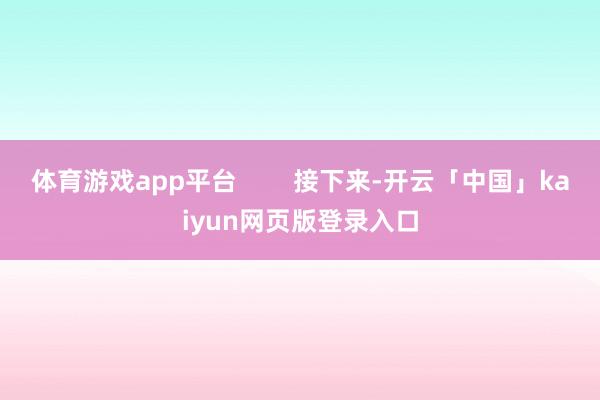 体育游戏app平台        接下来-开云「中国」kaiyun网页版登录入口