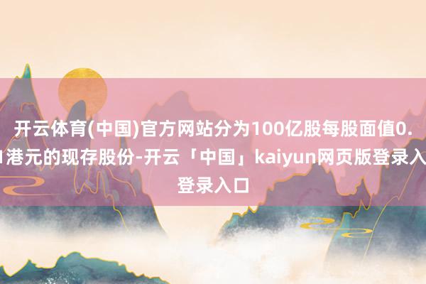 开云体育(中国)官方网站分为100亿股每股面值0.01港元的现存股份-开云「中国」kaiyun网页版登录入口