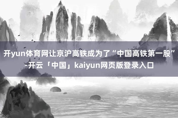 开yun体育网让京沪高铁成为了“中国高铁第一股”-开云「中国」kaiyun网页版登录入口