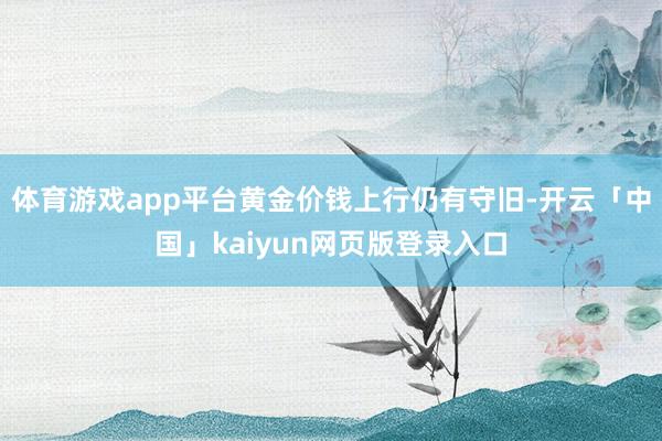 体育游戏app平台黄金价钱上行仍有守旧-开云「中国」kaiyun网页版登录入口