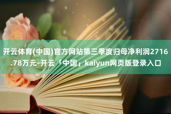 开云体育(中国)官方网站第三季度归母净利润2716.78万元-开云「中国」kaiyun网页版登录入口