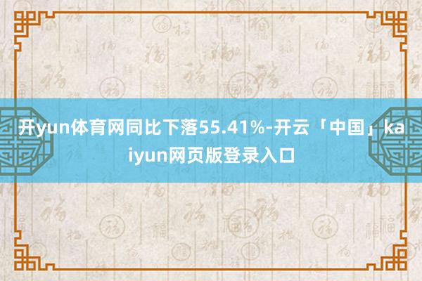 开yun体育网同比下落55.41%-开云「中国」kaiyun网页版登录入口