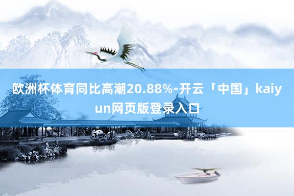 欧洲杯体育同比高潮20.88%-开云「中国」kaiyun网页版登录入口