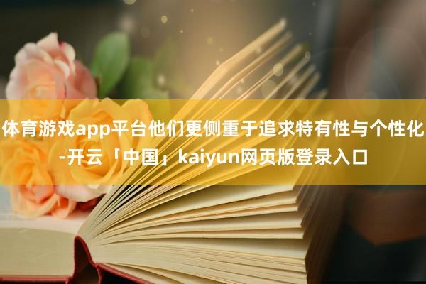 体育游戏app平台他们更侧重于追求特有性与个性化-开云「中国」kaiyun网页版登录入口