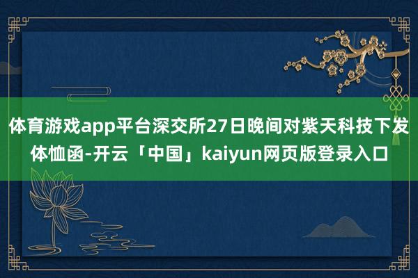 体育游戏app平台深交所27日晚间对紫天科技下发体恤函-开云「中国」kaiyun网页版登录入口