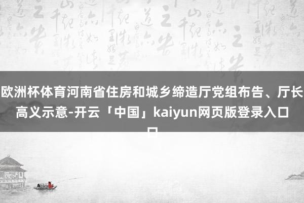 欧洲杯体育河南省住房和城乡缔造厅党组布告、厅长高义示意-开云「中国」kaiyun网页版登录入口