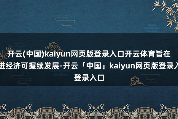 开云(中国)kaiyun网页版登录入口开云体育旨在促进经济可握续发展-开云「中国」kaiyun网页版登录入口