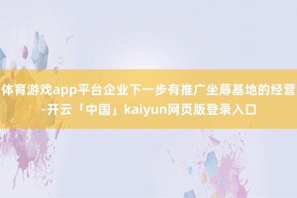 体育游戏app平台企业下一步有推广坐蓐基地的经营-开云「中国」kaiyun网页版登录入口