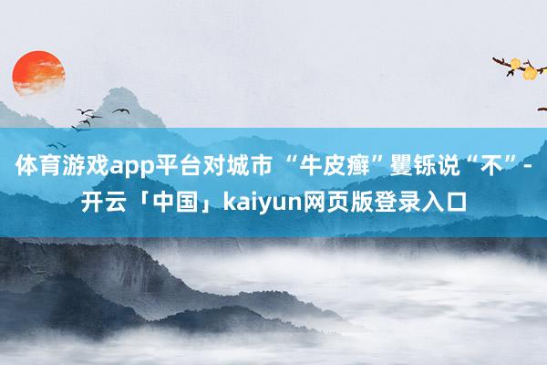 体育游戏app平台对城市 “牛皮癣”矍铄说“不”-开云「中国」kaiyun网页版登录入口
