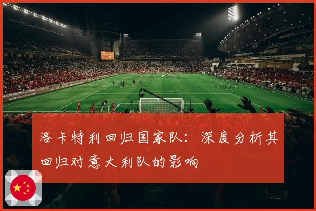 洛卡特利回归国家队：深度分析其回归对意大利队的影响