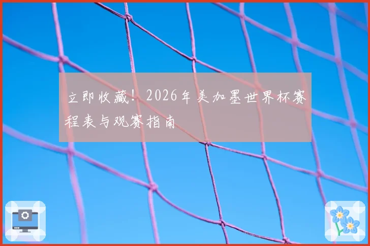 立即收藏！2026年美加墨世界杯赛程表与观赛指南