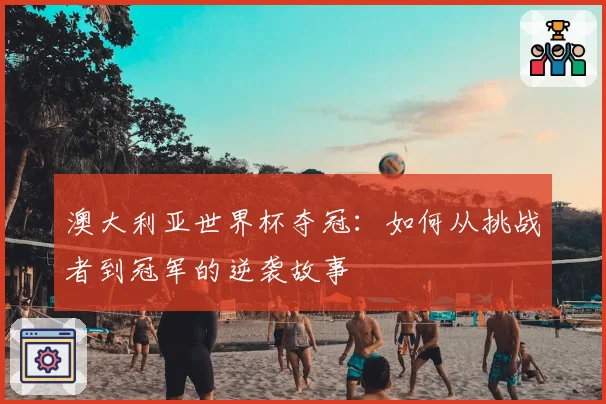澳大利亚世界杯夺冠：如何从挑战者到冠军的逆袭故事