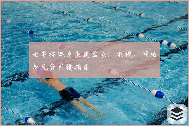 世界杯观看渠道盘点：电视、网络与免费直播指南